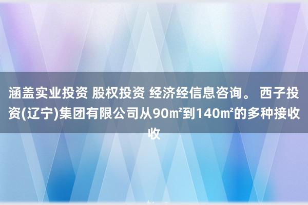 涵盖实业投资 股权投资 经济经信息咨询。 西子投资(辽宁)集团有限公司从90㎡到140㎡的多种接收