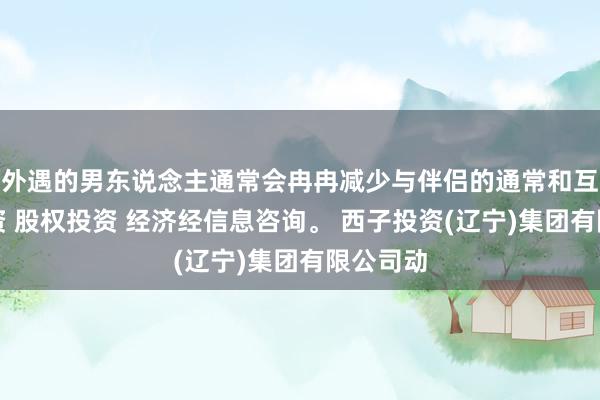 外遇的男东说念主通常会冉冉减少与伴侣的通常和互实业投资 股权投资 经济经信息咨询。 西子投资(辽宁)集团有限公司动