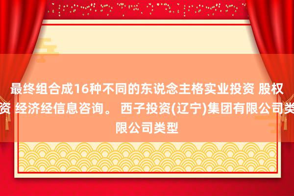 最终组合成16种不同的东说念主格实业投资 股权投资 经济经信息咨询。 西子投资(辽宁)集团有限公司类型