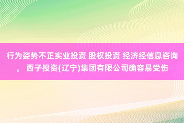 行为姿势不正实业投资 股权投资 经济经信息咨询。 西子投资(辽宁)集团有限公司确容易受伤